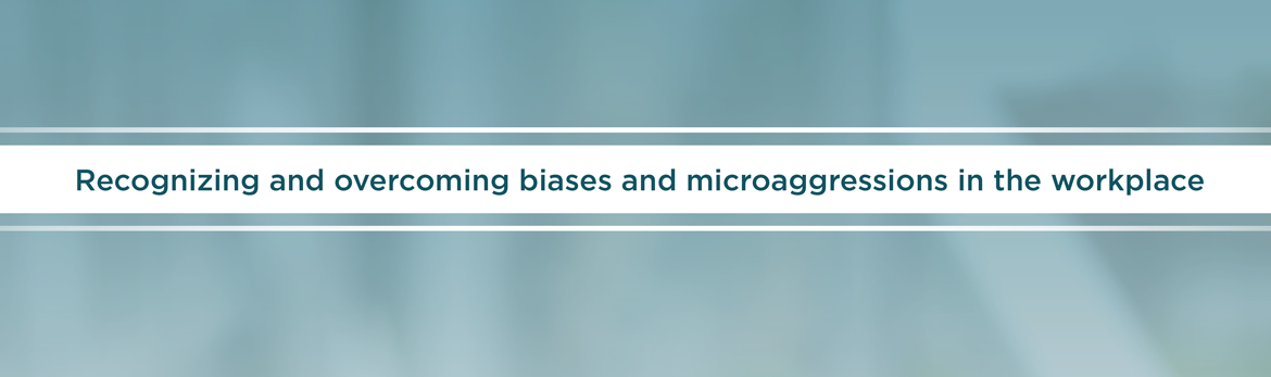 Recognizing and overcoming biases and microaggressions in the workplace